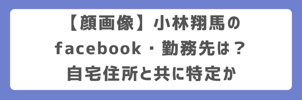 【顔画像】小林翔馬のfacebook・勤務先は？自宅住所と共に特定か