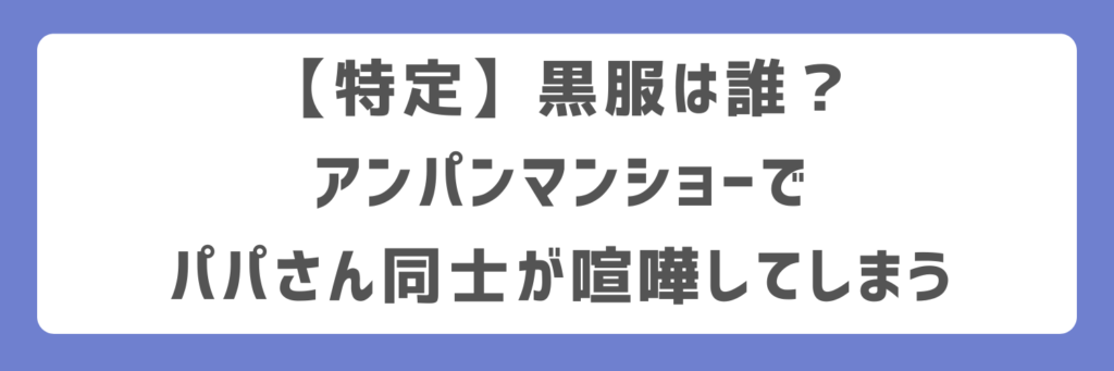 【特定】黒服は誰?アンパンマンショーでパパさん同士が喧嘩してしまう
