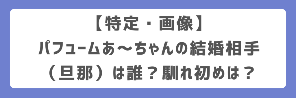 【特定・画像】パフュームあ～ちゃんの結婚相手（旦那）は誰？馴れ初めは？