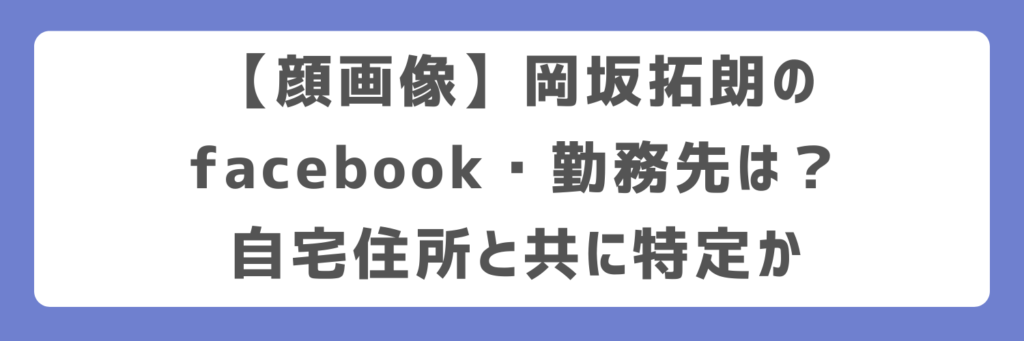 【顔画像】岡坂拓朗のfacebook・勤務先は?自宅住所と共に特定か