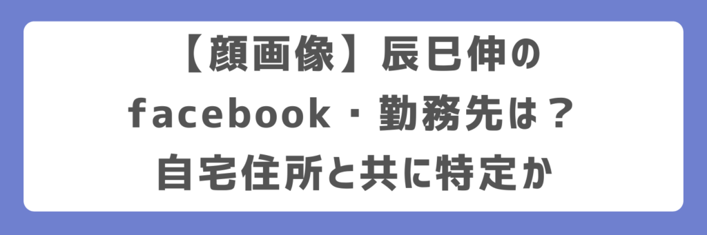 【顔画像】辰巳伸のfacebook・勤務先は？自宅住所と共に特定か