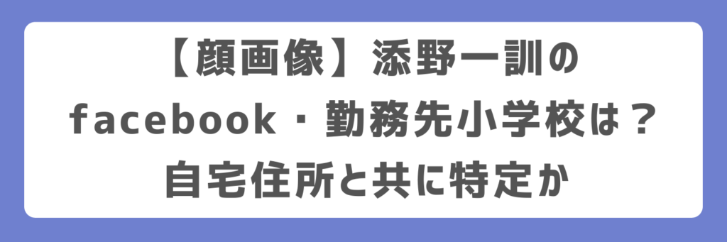 【顔画像】添野一訓のfacebook・勤務先小学校は?自宅住所と共に特定か