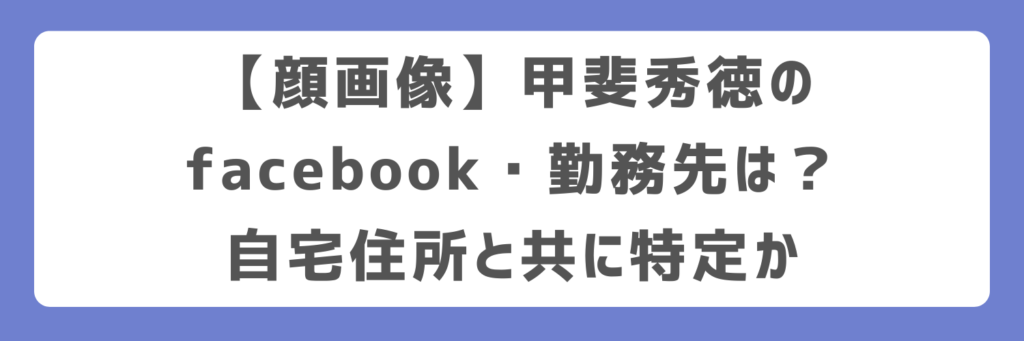 【顔画像】甲斐秀徳のfacebook・勤務先は？自宅住所と共に特定か