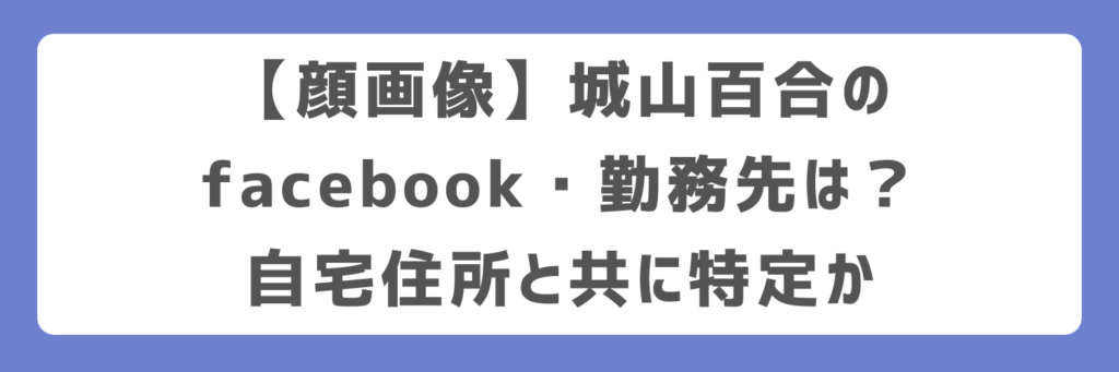 【顔画像】城山百合のfacebook・勤務先は？自宅住所と共に特定か