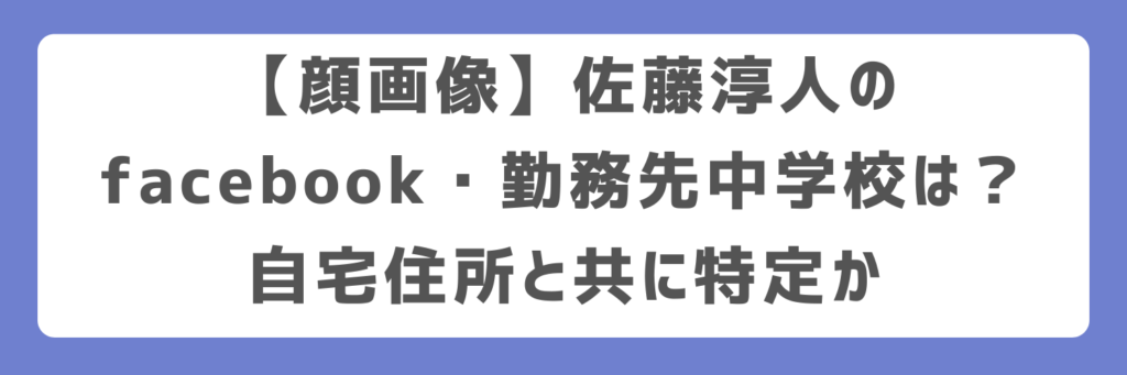【顔画像】佐藤淳人のfacebook・勤務先中学校は？自宅住所と共に特定か