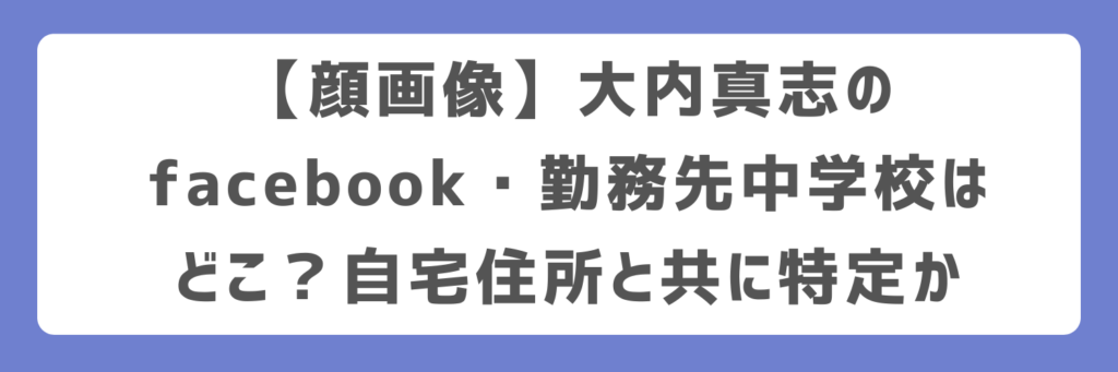 【顔画像】大内真志のfacebook・勤務先中学校はどこ?自宅住所と共に特定か