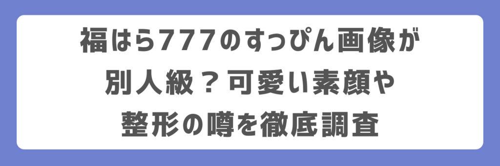 福はら777のすっぴん画像が別人級？可愛い素顔や整形の噂を徹底調査