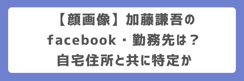 【顔画像】加藤謙吾のfacebook・勤務先は？自宅住所と共に特定か