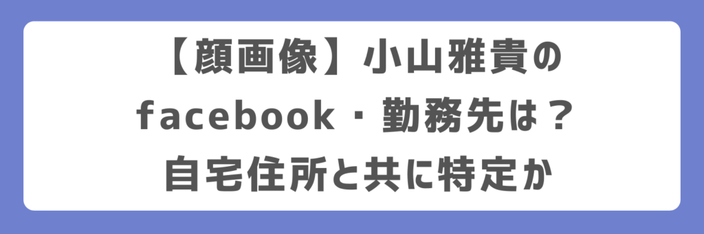 【顔画像】小山雅貴のfacebook・勤務先は？自宅住所と共に特定か