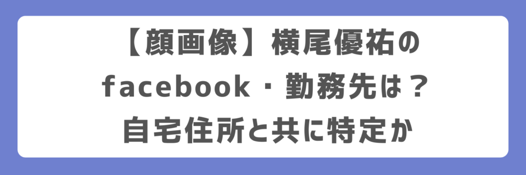 【顔画像】横尾優祐のfacebook・勤務先は?自宅住所と共に特定か