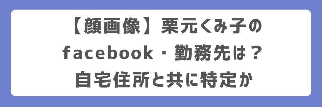 【顔画像】栗元くみ子のfacebook・勤務先は?自宅住所と共に特定か