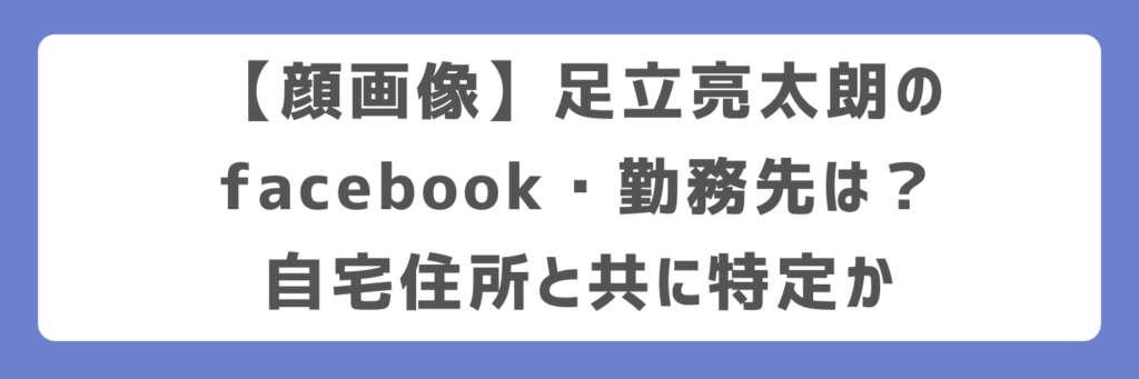 【顔画像】足立亮太朗のfacebook・勤務先は?自宅住所と共に特定か