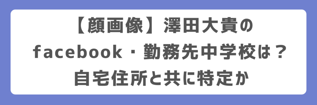【顔画像】澤田大貴のfacebook・勤務先中学校は?自宅住所と共に特定か