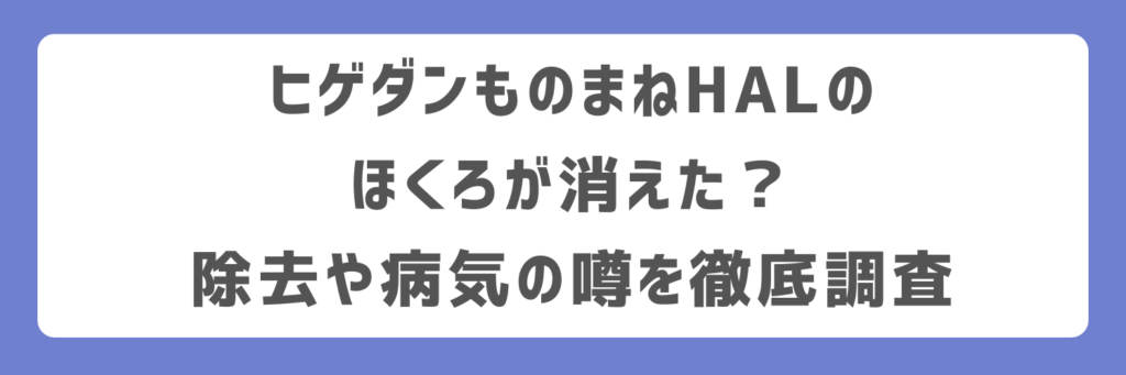 ヒゲダンものまねHALのほくろが消えた?除去や病気の噂を徹底調査
