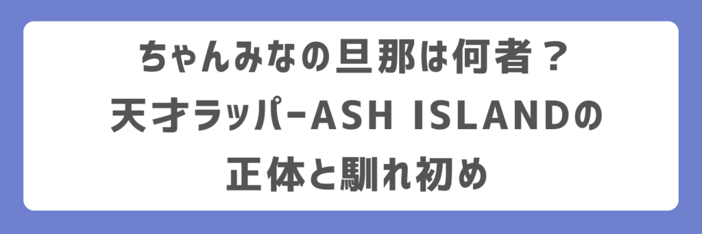 ちゃんみなの旦那は何者?天才ラッパーASH ISLANDの正体と馴れ初め