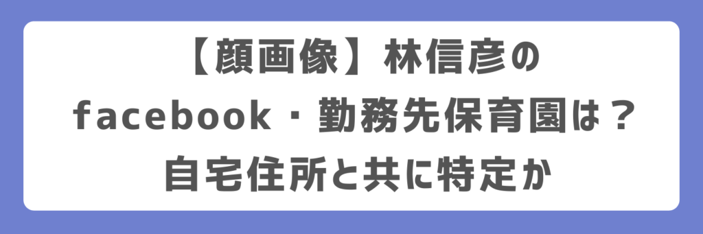 【顔画像】林信彦のfacebook・勤務先保育園は?自宅住所と共に特定か