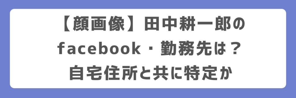 【顔画像】田中耕一郎のfacebook・勤務先は?自宅住所と共に特定か