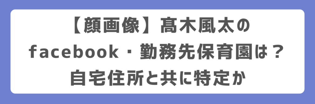【顔画像】髙木風太のfacebook・勤務先保育園は?自宅住所と共に特定か
