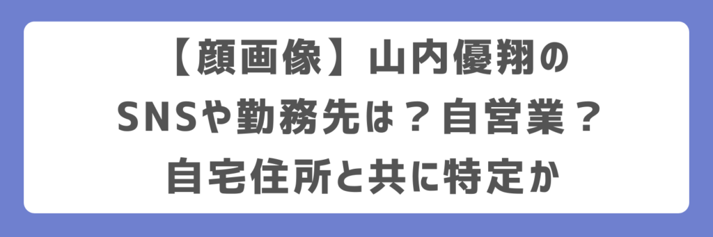 【顔画像】山内優翔のSNSや勤務先は？自営業？自宅住所と共に特定か