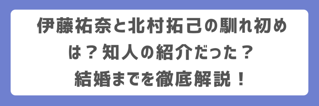 伊藤祐奈と北村拓己の馴れ初めは？知人の紹介だった？結婚までを徹底解説！