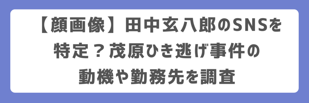 【顔画像】田中玄八郎のSNSを特定？茂原ひき逃げ事件の動機や勤務先を調査