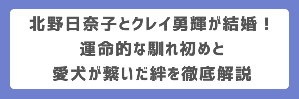 北野日奈子とクレイ勇輝が結婚！運命的な馴れ初めと愛犬が繋いだ絆を徹底解説