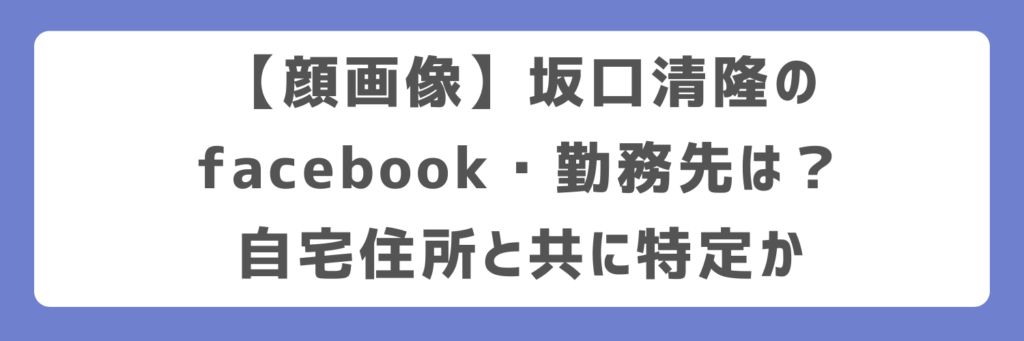 【顔画像】坂口清隆のfacebook・勤務先は？自宅住所と共に特定か
