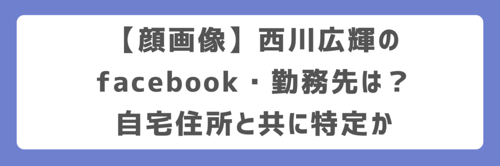【顔画像】西川広輝のfacebook・勤務先は？自宅住所と共に特定か