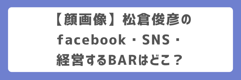 【顔画像】松倉俊彦のfacebook・SNS・経営するBARはどこ？