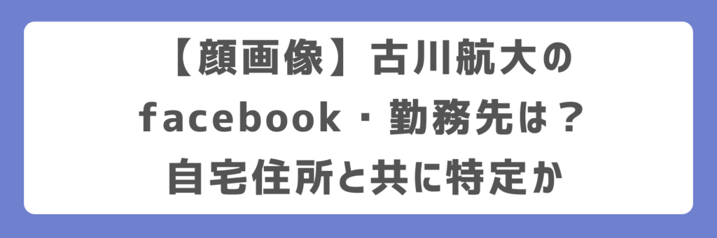 【顔画像】古川航大のfacebook・勤務先は？自宅住所と共に特定か