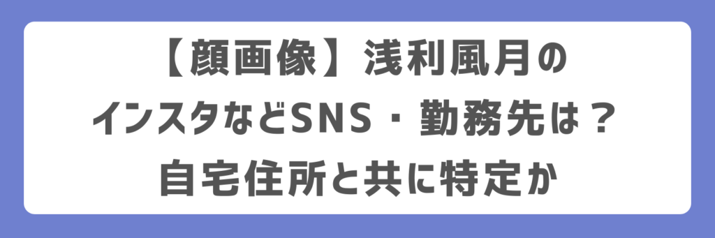 【顔画像】浅利風月のインスタなどSNS・勤務先は？自宅住所と共に特定か