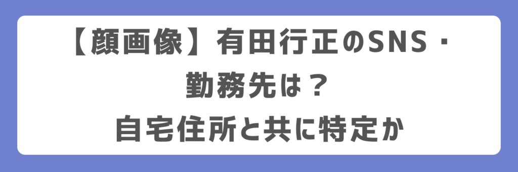 【顔画像】有田行正のSNS・勤務先は？自宅住所と共に特定か
