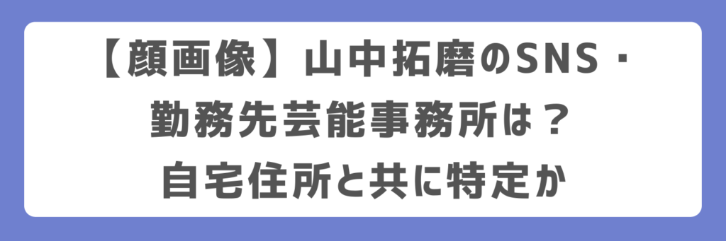 【顔画像】山中拓磨のSNS・勤務先芸能事務所は？自宅住所と共に特定か