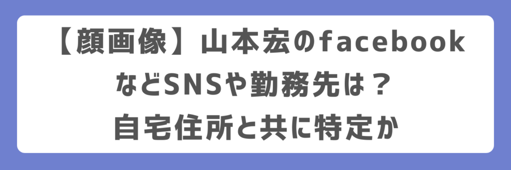 【顔画像】山本宏のfacebookなどSNSや勤務先は？自宅住所と共に特定か