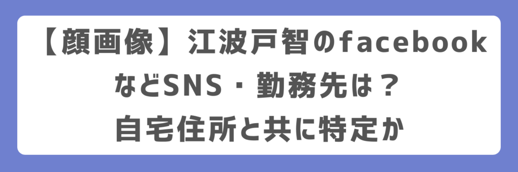 【顔画像】江波戸智のfacebookなどSNS・勤務先は？自宅住所と共に特定か