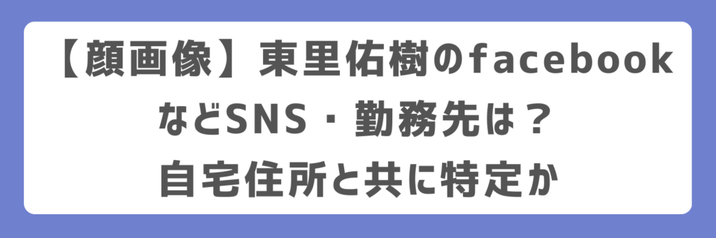 【顔画像】東里佑樹のfacebookなどSNS・勤務先は？自宅住所と共に特定か
