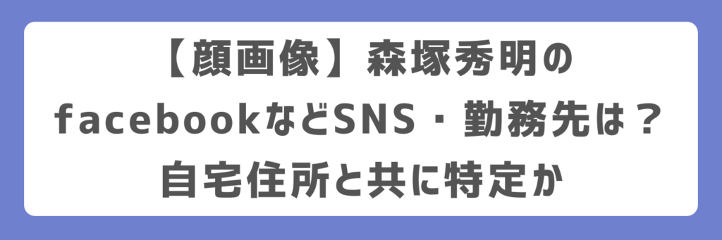 【顔画像】森塚秀明のfacebookなどSNS・勤務先は?自宅住所と共に特定か