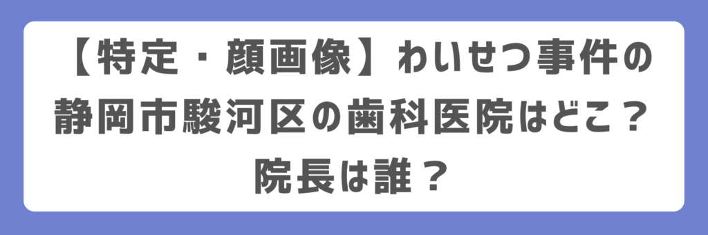 【特定・顔画像】わいせつ事件の静岡市駿河区の歯科医院はどこ？院長は誰？