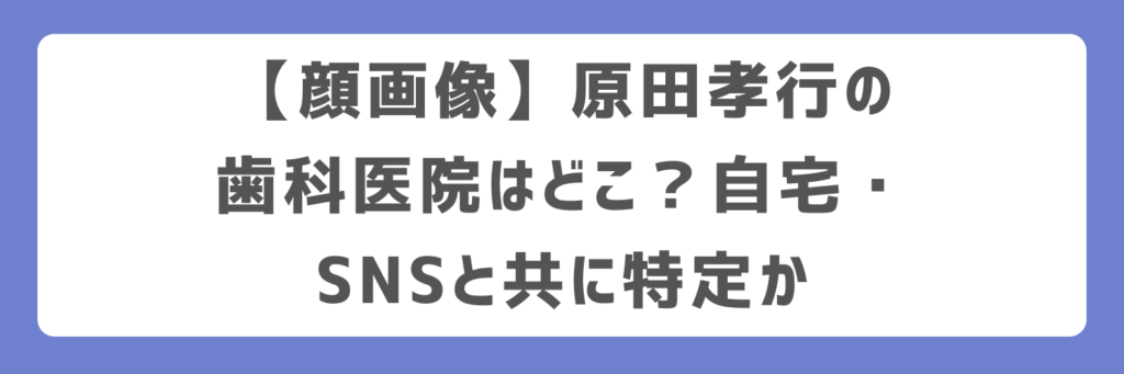 【顔画像】原田孝行の歯科医院はどこ？自宅・SNSと共に特定か
