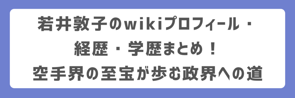 若井敦子のwikiプロフィール・経歴・学歴まとめ！空手界の至宝が歩む政界への道